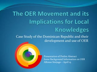 Case Study of the Dominican Republic and their
                   development and use of OER



                 Presentation of Prelim Abstract
                 Some Background Information on OER
                 Alfonso Sintjago – April 15
 