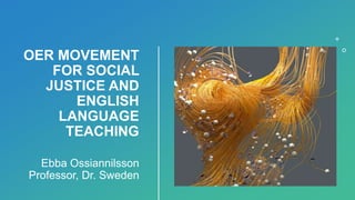 OER MOVEMENT
FOR SOCIAL
JUSTICE AND
ENGLISH
LANGUAGE
TEACHING
Ebba Ossiannilsson
Professor, Dr. Sweden
 