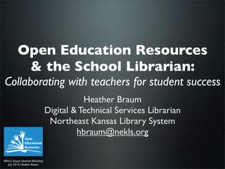 NEKLS School LibrarianWorkshop
July 2013, Heather Braum
Open Education Resources
& the School Librarian:
Collaborating with teachers for student success
Heather Braum
Digital & Technical Services Librarian
Northeast Kansas Library System
hbraum@nekls.org
 