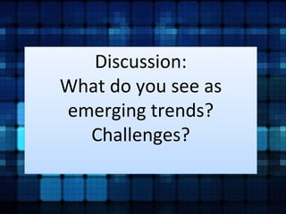 Discussion: 
What do you see as 
emerging trends? 
Challenges? 
 