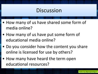 Discussion 
• How many of us have shared some form of 
media online? 
• How many of us have put some form of 
educational ...