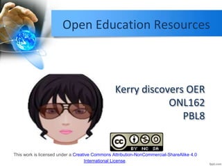 Kerry discovers OER
ONL162
PBL8
Open Education Resources
This work is licensed under a Creative Commons Attribution-NonCommercial-ShareAlike 4.0
International License.
 