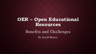 OER – Open Educational
Resources
Benefits and Challenges
By Janell Massey
 