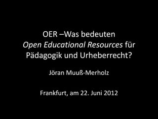 OER –Was bedeuten
Open Educational Resources für
 Pädagogik und Urheberrecht?
       Jöran Muuß-Merholz

    Frankfurt, am 22. Juni 2012
 