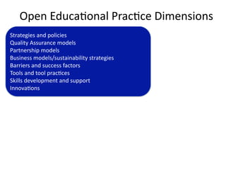 Open Educa'onal Prac'ce Dimensions
Strategies and policies
Quality Assurance models
Partnership models
Business models/sustainability strategies
Barriers and success factors
Tools and tool prac'ces
Skills development and support
Innova'ons
 