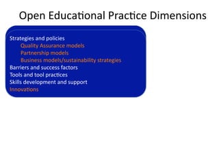 Open Educa'onal Prac'ce Dimensions
Strategies and policies
Strategies and policies
Quality Assurance models
      Quality Assurance models
Partnership models
      Partnership models
Business models/sustainability strategies
      Business models/sustainability strategies
Barriers and success factors
Barriers and success factors
Tools and tool prac'ces
Tools and tool prac'ces
Skills development and support
Skills development and support
Innova'ons
Innova'ons
 