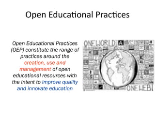 Open Educa'onal Prac'ces

 Open Educational Practices
(OEP) constitute the range of
    practices around the
       creation, use and
    management of open
  educational resources with
 the intent to improve quality
   and innovate education
 