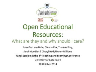 Open Educational 
Resources: 
What are they and why should I care? 
Jean-Paul van Belle, Glenda Cox, Thomas King, 
Sarah Goodier & Cheryl Hodgkinson-Williams 
Panel Session at the 4th Teaching and Learning Conference 
University of Cape Town 
20 October 2014 
 
