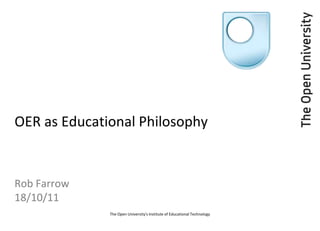 OER as Educational Philosophy Rob Farrow18/10/11 The Open University's Institute of Educational Technology 