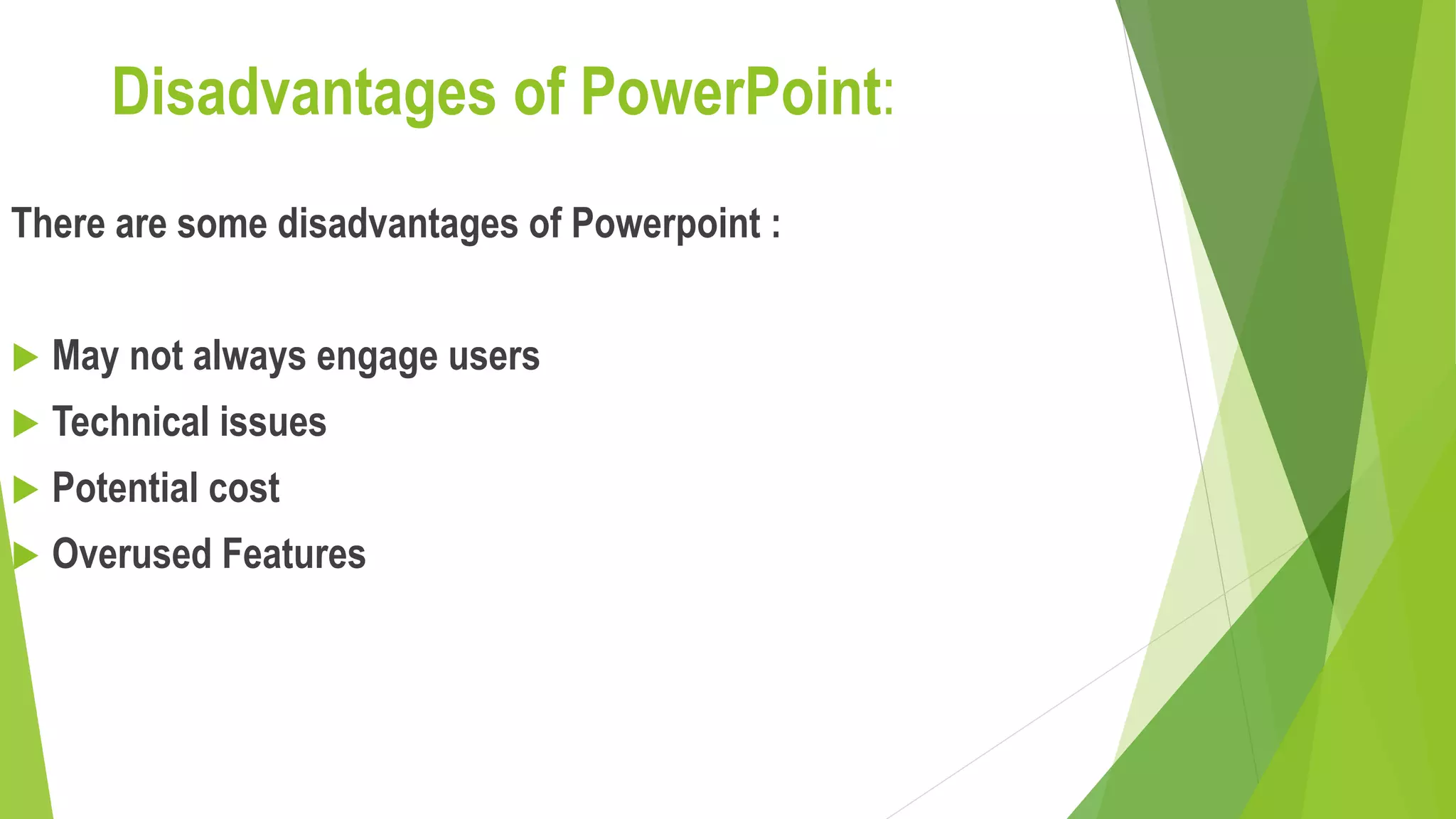 Disadvantages of PowerPoint:
There are some disadvantages of Powerpoint :
 May not always engage users
 Technical issues
 Potential cost
 Overused Features
 