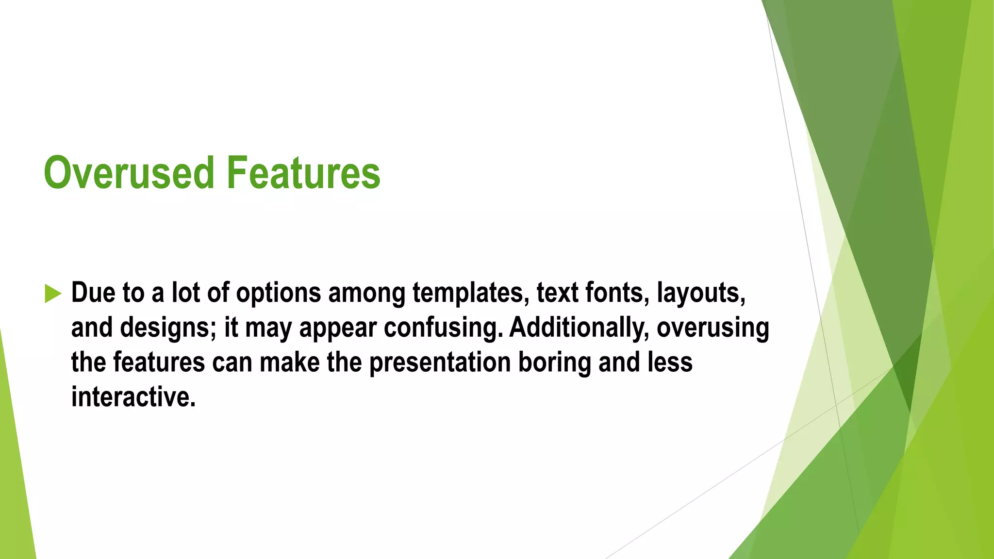 Overused Features
 Due to a lot of options among templates, text fonts, layouts,
and designs; it may appear confusing. Additionally, overusing
the features can make the presentation boring and less
interactive.
 