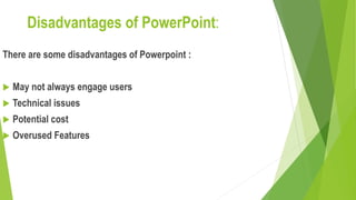 Disadvantages of PowerPoint:
There are some disadvantages of Powerpoint :
 May not always engage users
 Technical issues
 Potential cost
 Overused Features
 