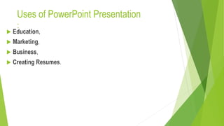 Uses of PowerPoint Presentation
:
 Education,
 Marketing,
 Business,
 Creating Resumes.
 