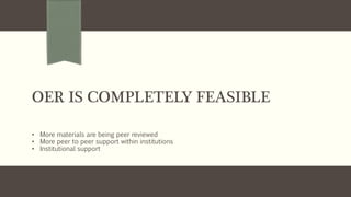 OER IS COMPLETELY FEASIBLE
• More materials are being peer reviewed
• More peer to peer support within institutions
• Institutional support
 