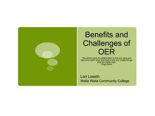 Benefits and
Challenges of
OER
The whole point of collaboration is that you give and
take from each other and that is how you create things
that are totally new.
Virgil Abloh
Lori Loseth
Walla Walla Community College
 