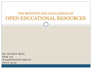 B Y A L Y S S A R E I L
O E R 1 0 1
W A S H I N G T O N S B C T C
J U L Y 2 0 1 6
THE BENEFITS AND CHALLENGES OF
OPEN EDUCATIONAL RESOURCES
 