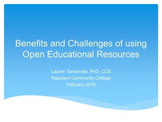 Benefits and Challenges of using
Open Educational Resources
Lauren Tamamoto, PhD, CCS
Kapiolani Community College
February 2015
 