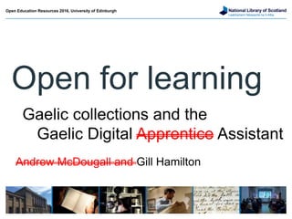 National Library of Scotland
Leabharlann Nàiseanta na h-Alba
Open for learning
Open Education Resources 2016, University of Edinburgh
Gaelic collections and the
Gaelic Digital Apprentice Assistant
Andrew McDougall and Gill Hamilton
 