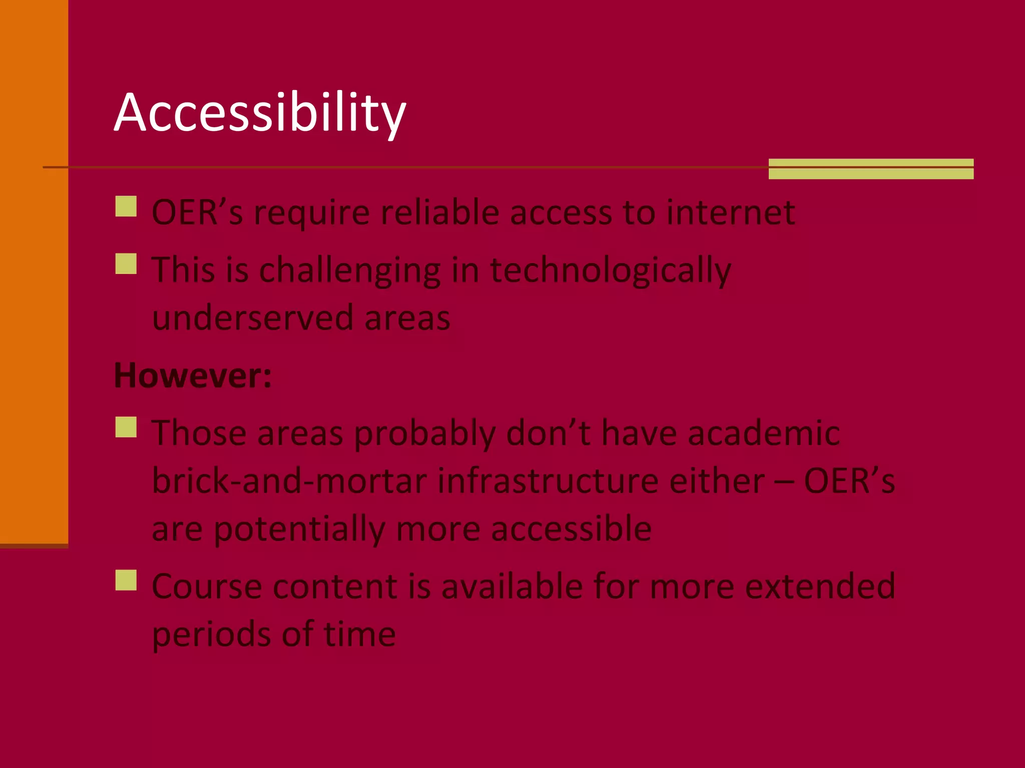 Accessibility
 OER’s require reliable access to internet
 This is challenging in technologically
underserved areas
However:
 Those areas probably don’t have academic
brick-and-mortar infrastructure either – OER’s
are potentially more accessible
 Course content is available for more extended
periods of time
 