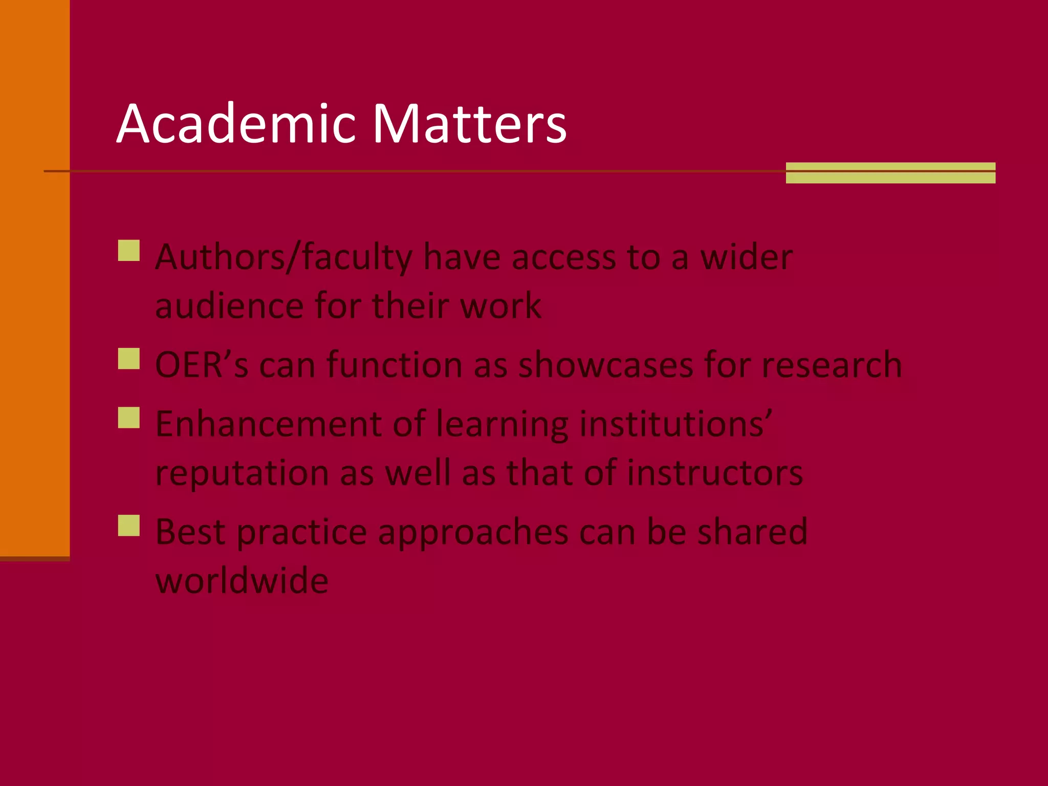 Academic Matters
 Authors/faculty have access to a wider
audience for their work
 OER’s can function as showcases for research
 Enhancement of learning institutions’
reputation as well as that of instructors
 Best practice approaches can be shared
worldwide
 
