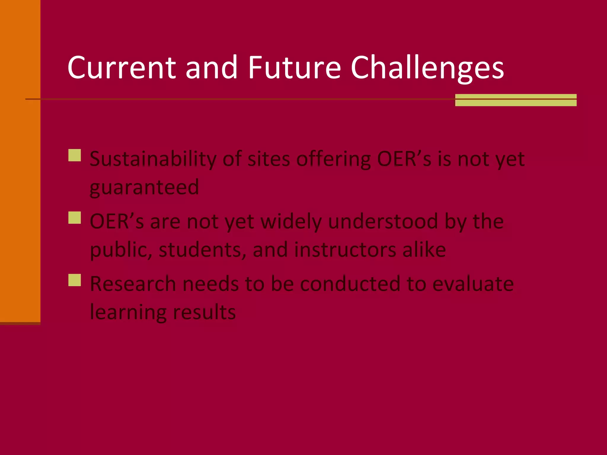 Current and Future Challenges
 Sustainability of sites offering OER’s is not yet
guaranteed
 OER’s are not yet widely understood by the
public, students, and instructors alike
 Research needs to be conducted to evaluate
learning results
 