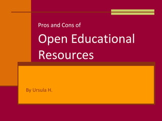 Pros and Cons of
Open Educational
Resources
By Ursula H.
 
