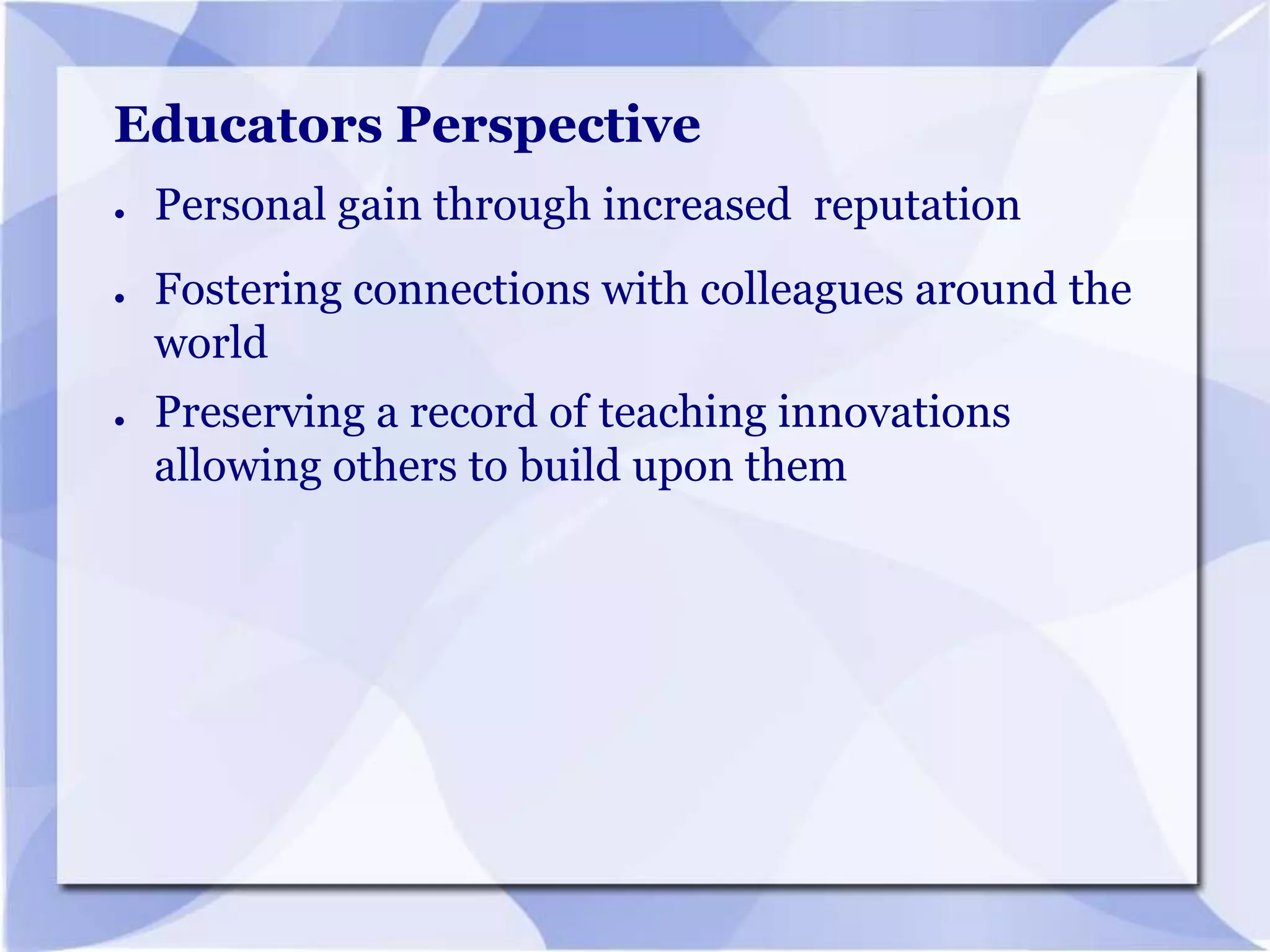 Educators Perspective
●

●

●

Personal gain through increased reputation

Fostering connections with colleagues around the
world
Preserving a record of teaching innovations
allowing others to build upon them

 