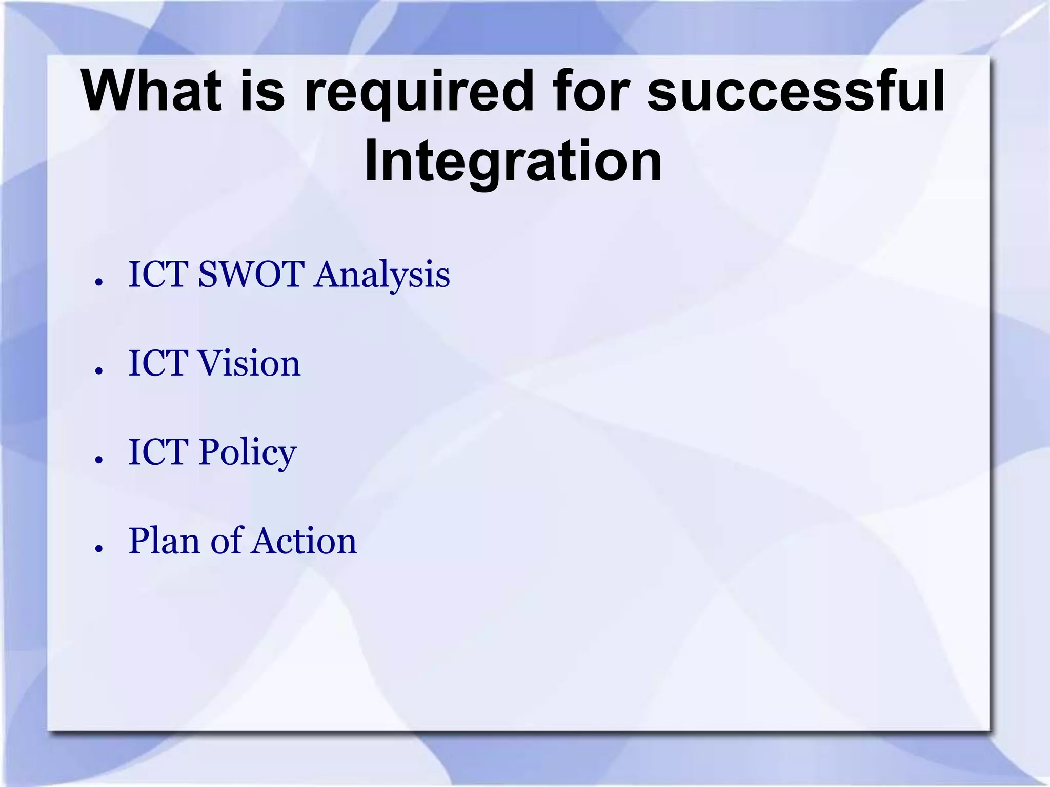 What is required for successful
Integration
●

ICT SWOT Analysis

●

ICT Vision

●

ICT Policy

●

Plan of Action

 