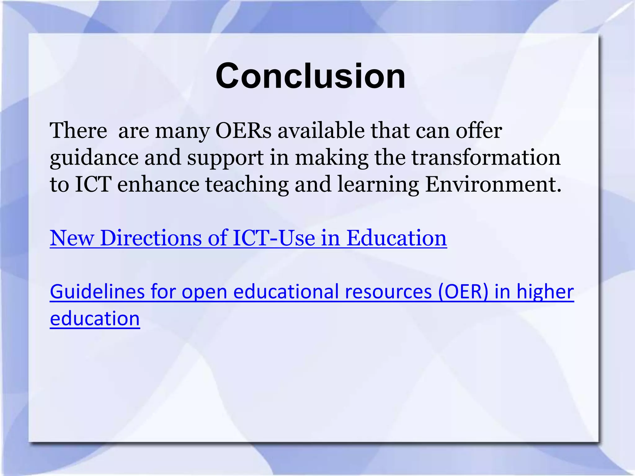 Conclusion
There are many OERs available that can offer
guidance and support in making the transformation
to ICT enhance teaching and learning Environment.

New Directions of ICT-Use in Education
Guidelines for open educational resources (OER) in higher
education

 