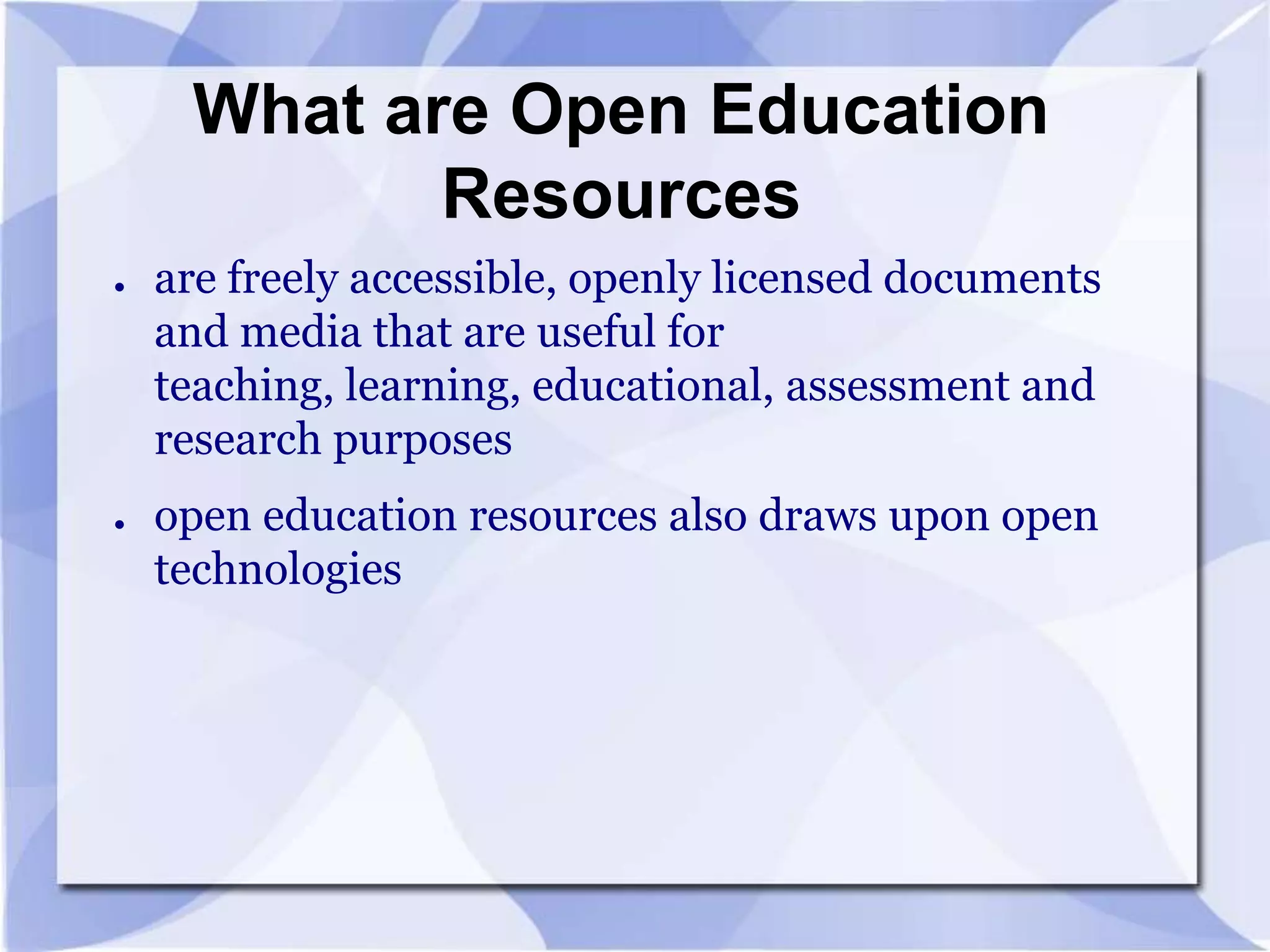 What are Open Education
Resources
●

●

are freely accessible, openly licensed documents
and media that are useful for
teaching, learning, educational, assessment and
research purposes

open education resources also draws upon open
technologies

 
