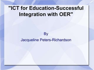 "ICT for Education-Successful
Integration with OER"

By

Jacqueline Peters-Richardson

 