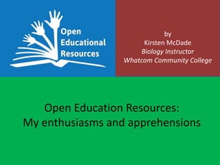 by
Kirsten McDade
Biology Instructor
Whatcom Community College
Open Education Resources:
My enthusiasms and apprehensions
 