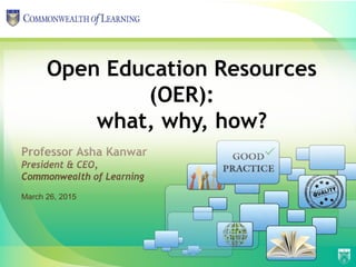 Professor Asha Kanwar
President & CEO,
Commonwealth of Learning
Open Education Resources
(OER):
what, why, how?
March 26, 2015
 