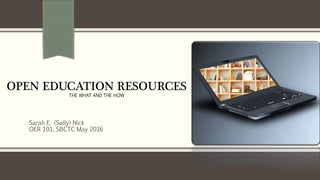 OPEN EDUCATION RESOURCES
THE WHAT AND THE HOW
Sarah E. (Sally) Nick
OER 101, SBCTC May 2016
 