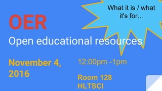 November 4,
2016 Room 128
HLTSCI
12:00pm -1pm
What it is / what
it's for...
OER
Open educational resources
 