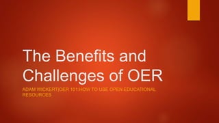 The Benefits and
Challenges of OER
ADAM WICKERT|OER 101:HOW TO USE OPEN EDUCATIONAL
RESOURCES
 