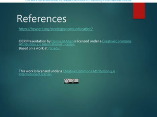 References
https://hewlett.org/strategy/open-education/
OER Presentation by Donna MAher is licensed under a CreativeCommons
Attribution 4.0 International License.
Based on a work at rtc.edu.
This work is licensed under a Creative CommonsAttribution 4.0
International License.
This work is licensed under a Creative CommonsAttribution 4.0 International License.
 