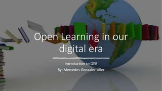 Open Learning in our
digital era
Introduction to OER
By: Mercedes Gonzalez-Aller
 