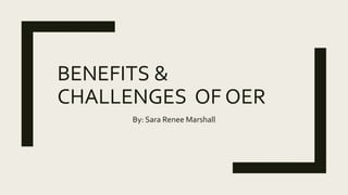 BENEFITS &
CHALLENGES OF OER
By: Sara Renee Marshall
 