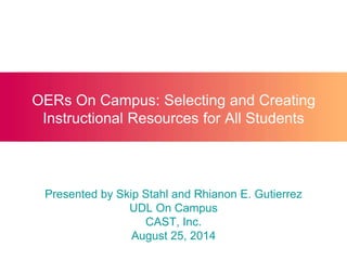 OERs On Campus: Selecting and Creating 
Instructional Resources for All Students 
Presented by Skip Stahl and Rhianon E. Gutierrez 
UDL On Campus 
CAST, Inc. 
August 25, 2014 
 