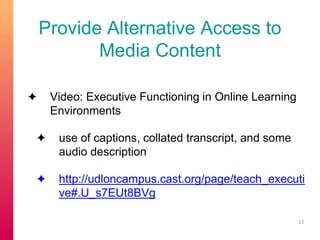 Provide Alternative Access to 
Media Content 
✦ Video: Executive Functioning in Online Learning 
Environments 
✦ use of captions, collated transcript, and some 
audio description 
✦ http://udloncampus.cast.org/page/teach_executi 
ve#.U_s7EUt8BVg 
22 
 