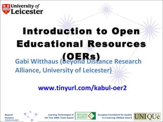 Introduction to Open Educational Resources (OERs) Gabi Witthaus (Beyond Distance Research Alliance, University of Leicester) www.tinyurl.com/kabul-oer2   European Foundation for Quality  in e-Learning UNIQUe Award  Learning Technologist of the Year 2009: Team Award Beyond Distance RESEARCH ALLIANCE 
