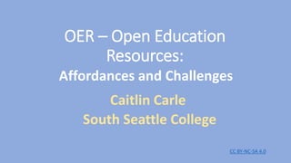 OER – Open Education
Resources:
Affordances and Challenges
Caitlin Carle
South Seattle College
CC BY-NC-SA 4.0
 