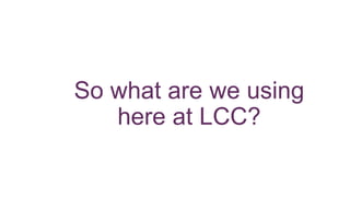 So what are we using
here at LCC?
 