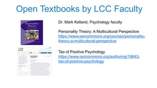 Dr. Mark Kelland, Psychology faculty
Personality Theory: A Multicultural Perspective
https://www.oercommons.org/courses/personality-
theory-a-multicultural-perspective
Open Textbooks by LCC Faculty
Tao of Positive Psychology
https://www.oercommons.org/authoring/19643-
tao-of-positive-psychology
 