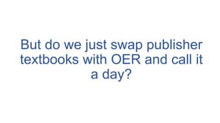 But do we just swap publisher
textbooks with OER and call it
a day?
 