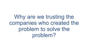 Why are we trusting the
companies who created the
problem to solve the
problem?
 