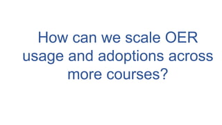 How can we scale OER
usage and adoptions across
more courses?
 