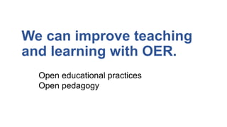 We can improve teaching
and learning with OER.
Open educational practices
Open pedagogy
 