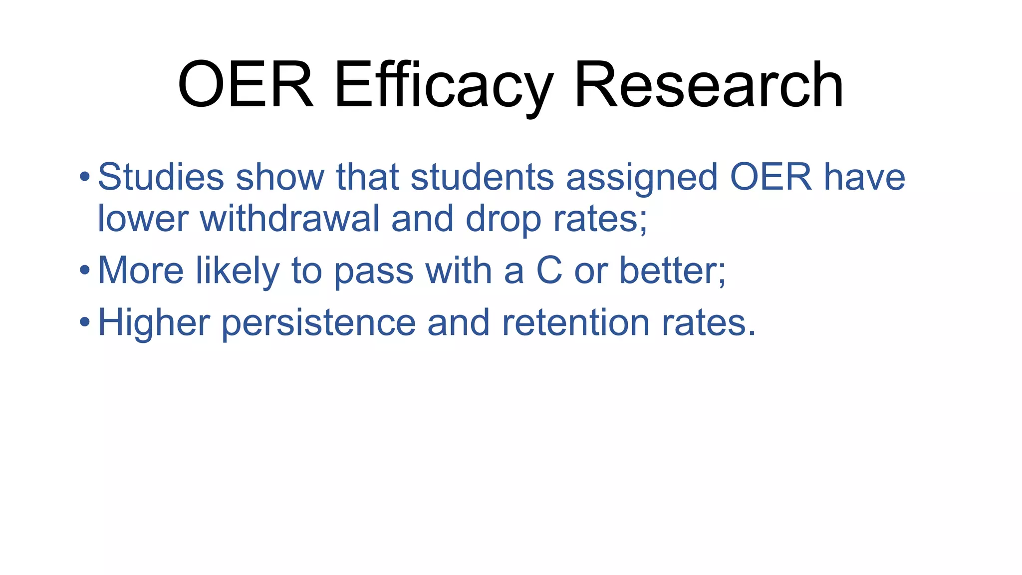 OER Efficacy Research
• Studies show that students assigned OER have
lower withdrawal and drop rates;
• More likely to pass with a C or better;
• Higher persistence and retention rates.
 